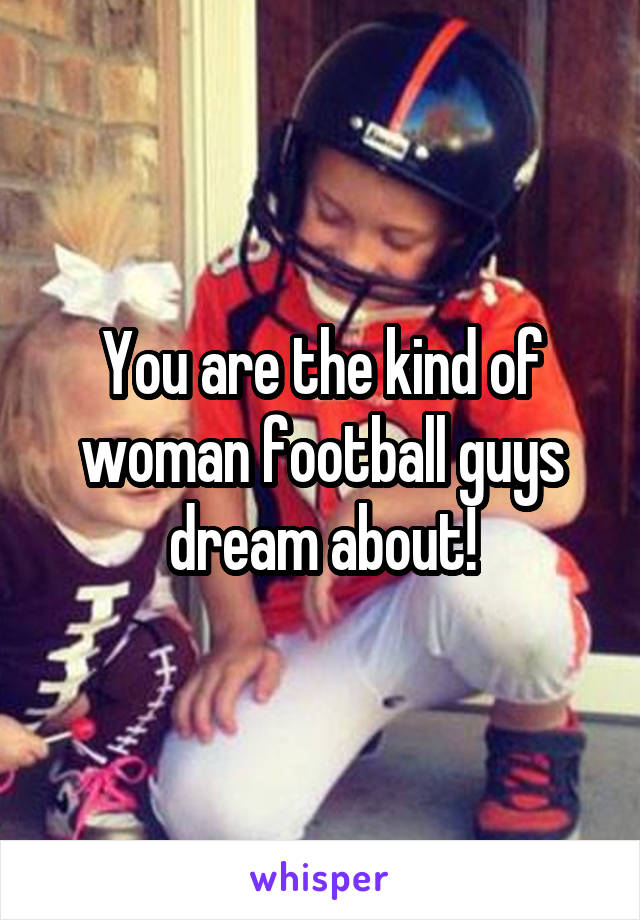 You are the kind of woman football guys dream about!