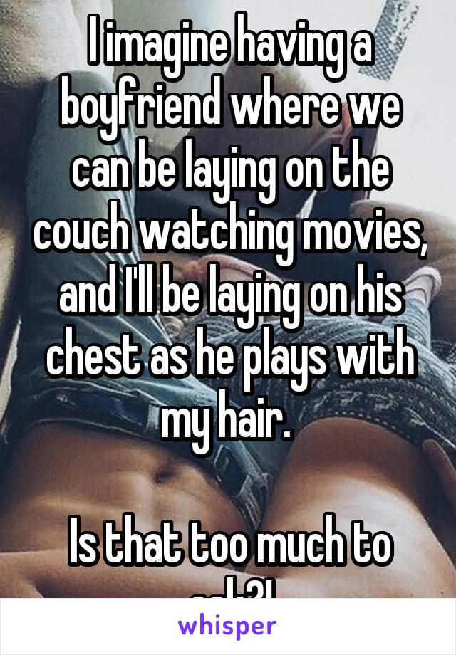 I imagine having a boyfriend where we can be laying on the couch watching movies, and I'll be laying on his chest as he plays with my hair. 

Is that too much to ask?!