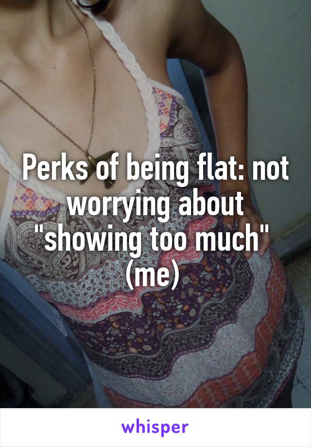 Perks of being flat: not worrying about "showing too much" 
(me) 