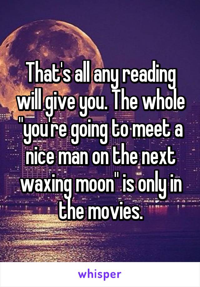 That's all any reading will give you. The whole "you're going to meet a nice man on the next waxing moon" is only in the movies.
