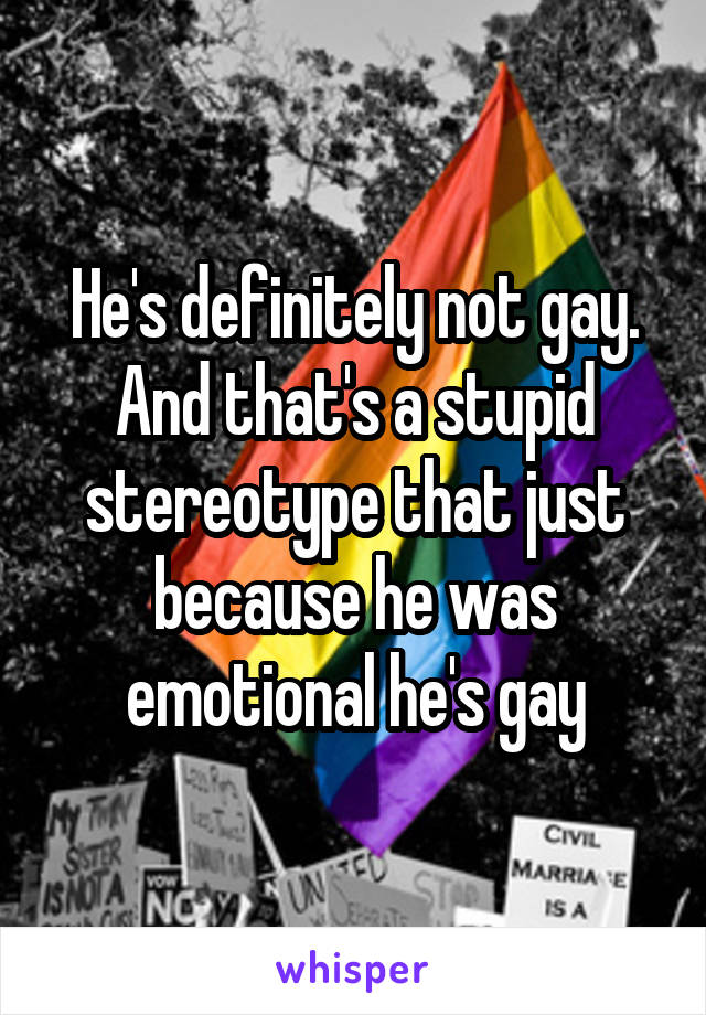 He's definitely not gay. And that's a stupid stereotype that just because he was emotional he's gay