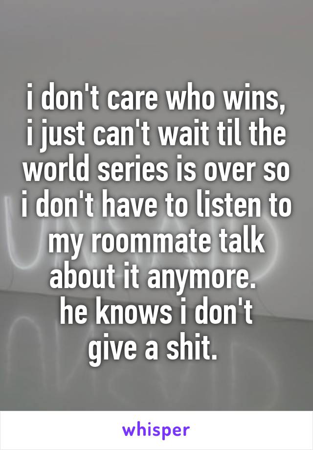 i don't care who wins, i just can't wait til the world series is over so i don't have to listen to my roommate talk about it anymore. 
he knows i don't
give a shit. 