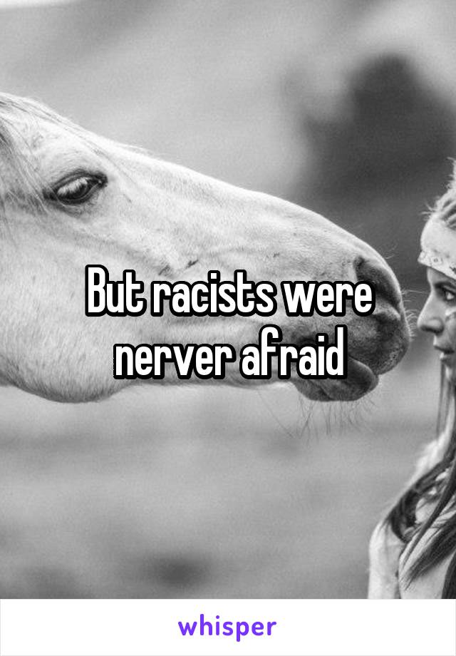 But racists were nerver afraid