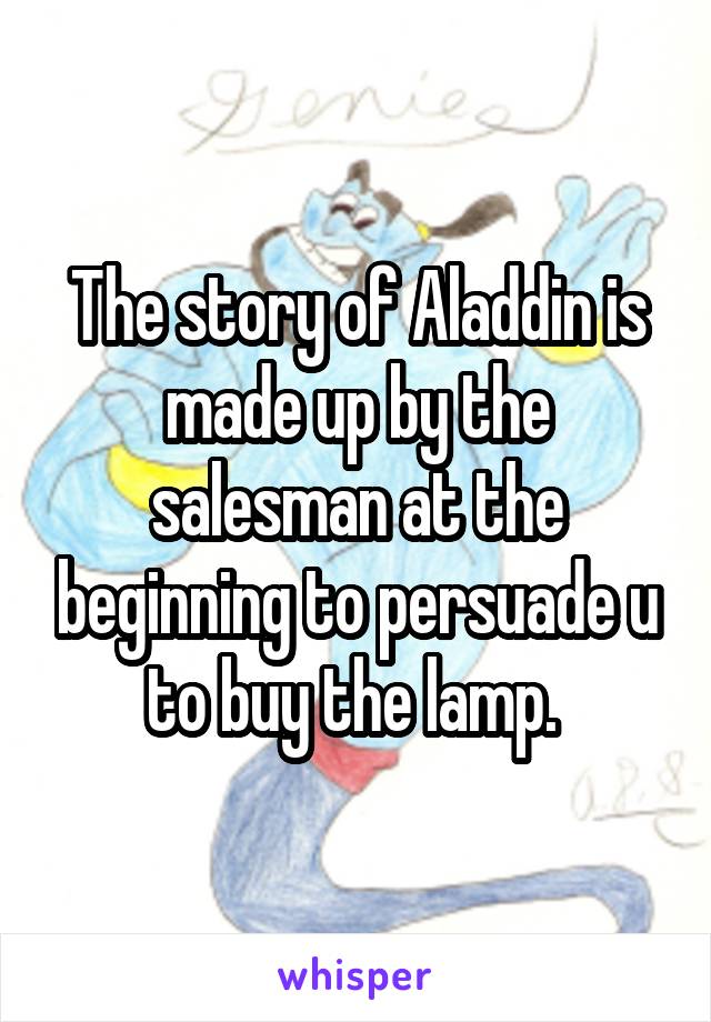 The story of Aladdin is made up by the salesman at the beginning to persuade u to buy the lamp. 