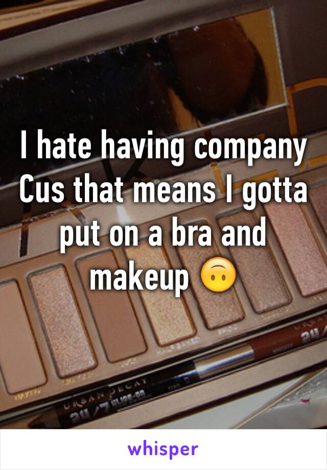 I hate having company Cus that means I gotta put on a bra and makeup 🙃