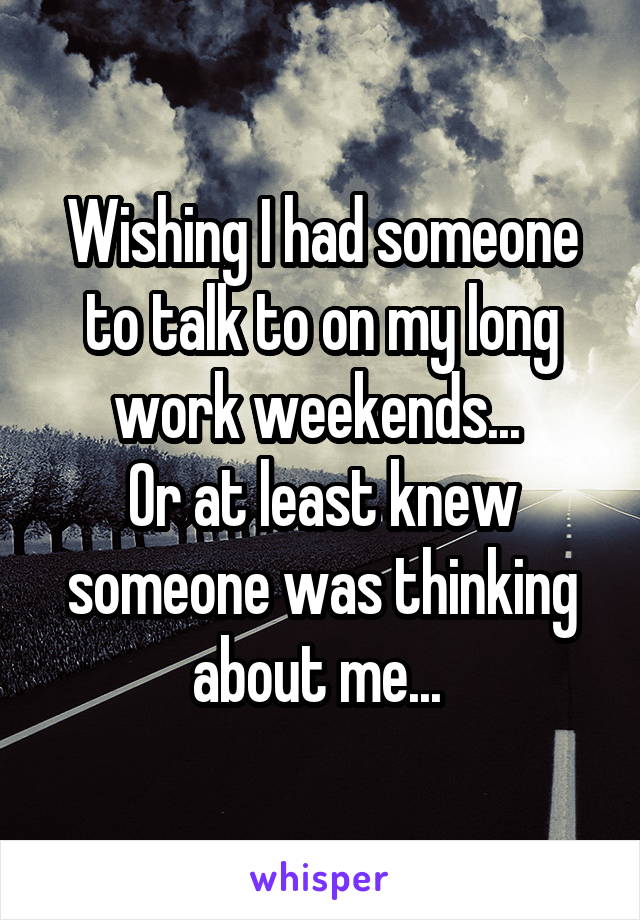 Wishing I had someone to talk to on my long work weekends... 
Or at least knew someone was thinking about me... 