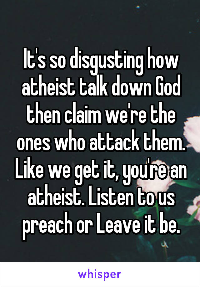 It's so disgusting how atheist talk down God then claim we're the ones who attack them. Like we get it, you're an atheist. Listen to us preach or Leave it be.