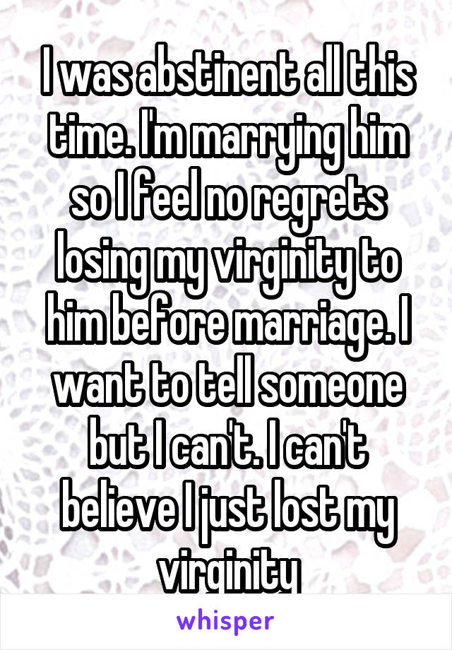 I was abstinent all this time. I'm marrying him so I feel no regrets losing my virginity to him before marriage. I want to tell someone but I can't. I can't believe I just lost my virginity