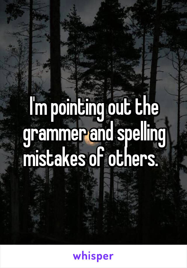 I'm pointing out the grammer and spelling mistakes of others.  