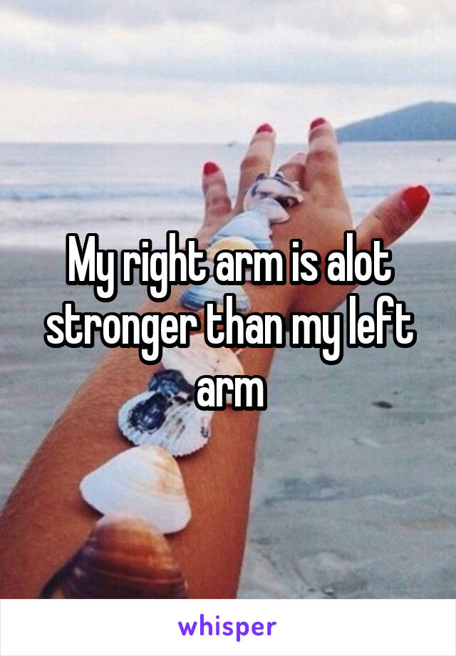 My right arm is alot stronger than my left arm