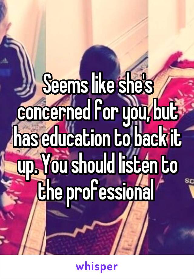 Seems like she's concerned for you, but has education to back it up. You should listen to the professional 