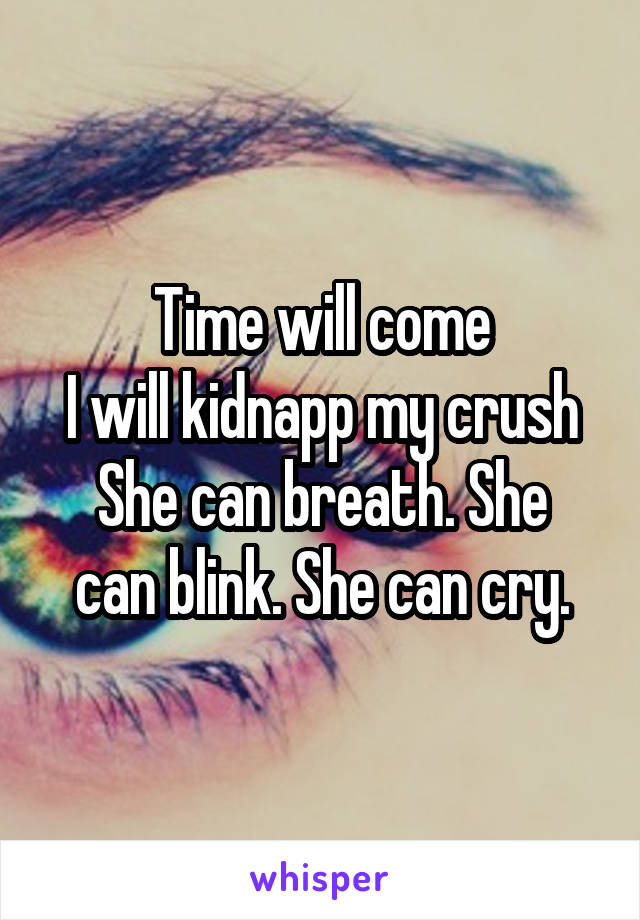 Time will come
I will kidnapp my crush
She can breath. She can blink. She can cry.