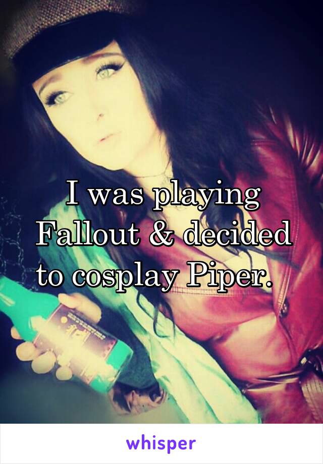 I was playing Fallout & decided to cosplay Piper.  