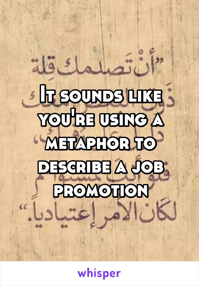 It sounds like you're using a metaphor to describe a job promotion