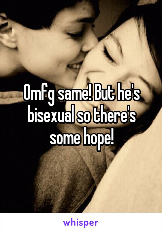 Omfg same! But he's bisexual so there's some hope!