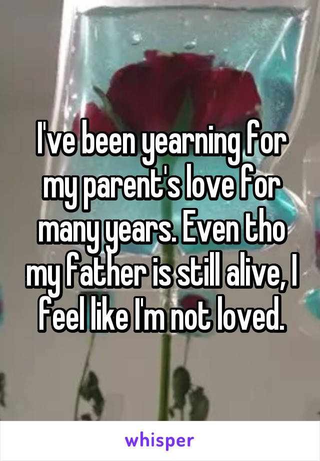 I've been yearning for my parent's love for many years. Even tho my father is still alive, I feel like I'm not loved.