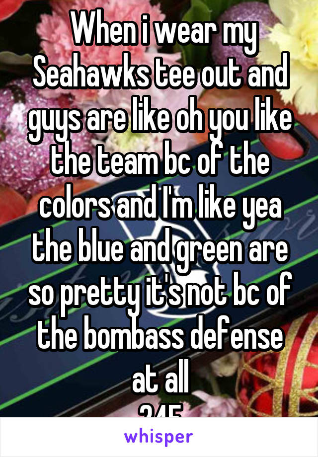  When i wear my Seahawks tee out and guys are like oh you like the team bc of the colors and I'm like yea the blue and green are so pretty it's not bc of the bombass defense at all
24F