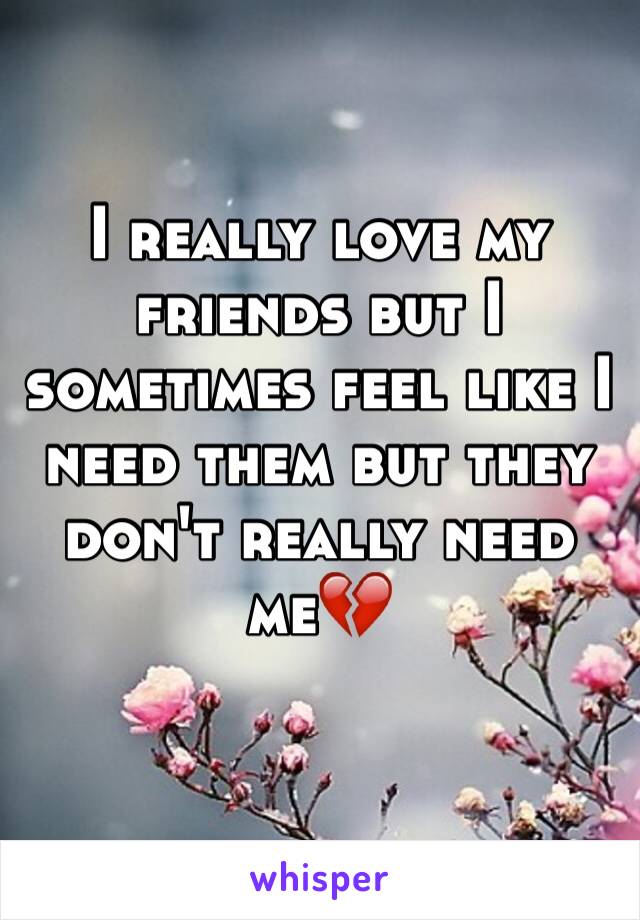I really love my friends but I sometimes feel like I need them but they don't really need me💔