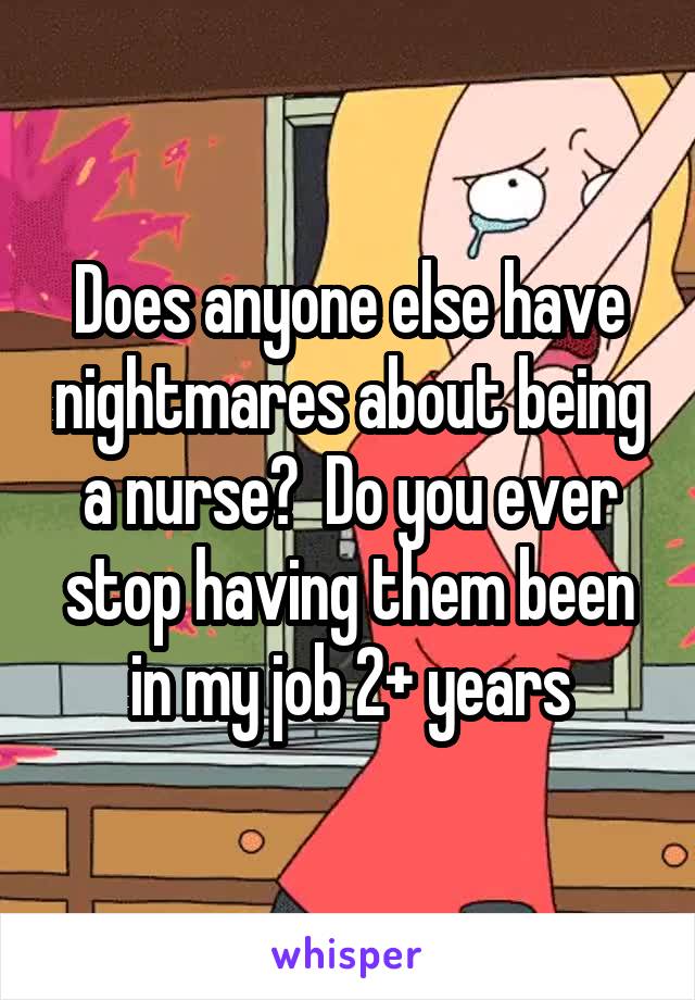 Does anyone else have nightmares about being a nurse?  Do you ever stop having them been in my job 2+ years
