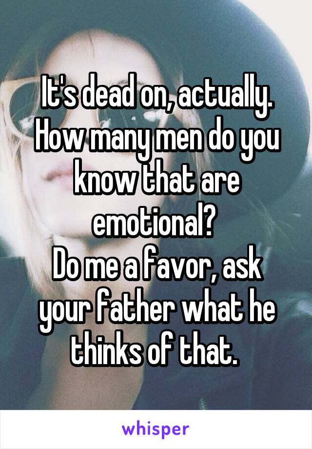 It's dead on, actually. How many men do you know that are emotional? 
Do me a favor, ask your father what he thinks of that. 