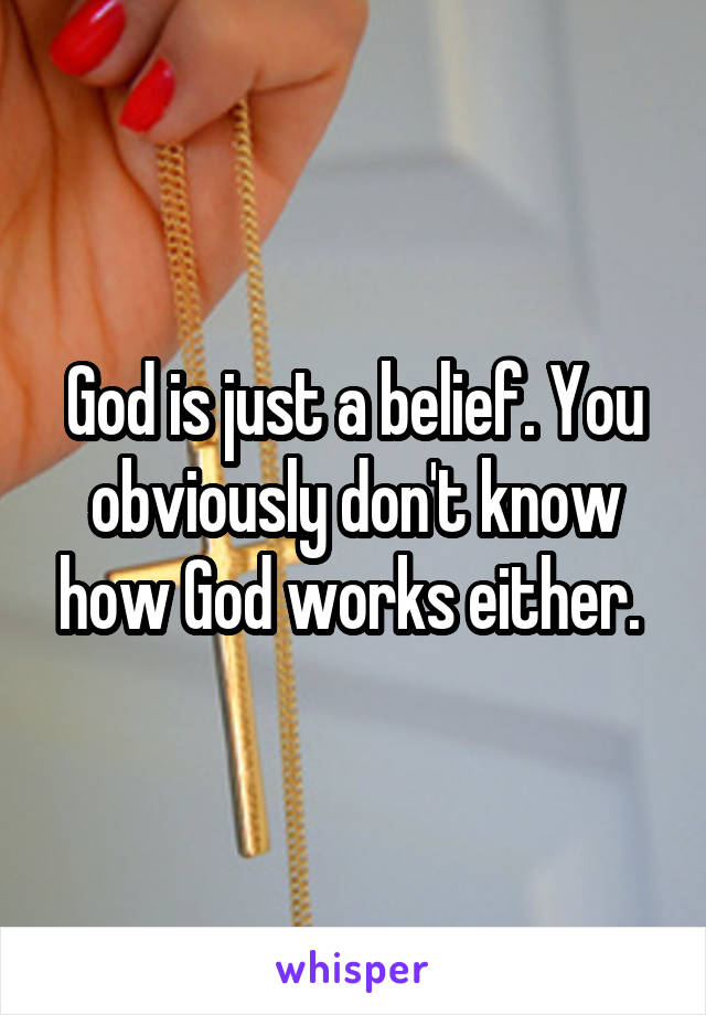 God is just a belief. You obviously don't know how God works either. 