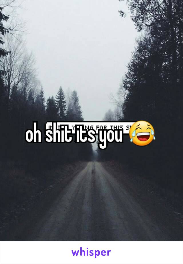 oh shit its you 😂