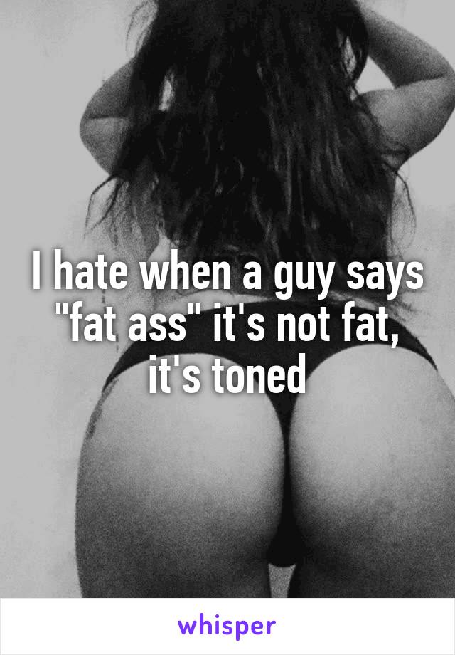 I hate when a guy says "fat ass" it's not fat, it's toned