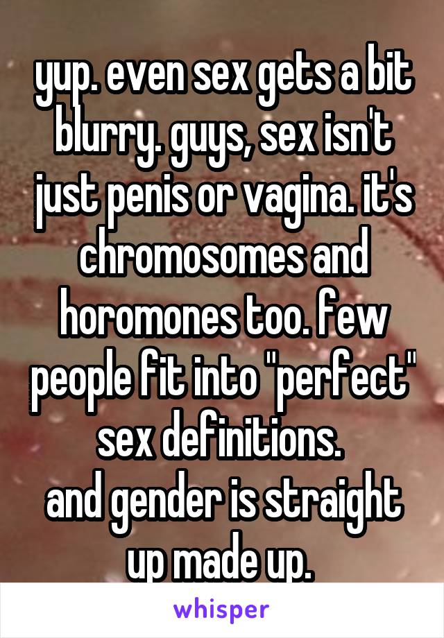yup. even sex gets a bit blurry. guys, sex isn't just penis or vagina. it's chromosomes and horomones too. few people fit into "perfect" sex definitions. 
and gender is straight up made up. 