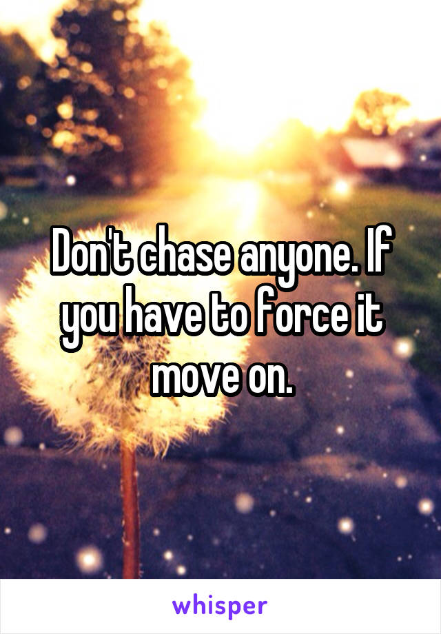 Don't chase anyone. If you have to force it move on.