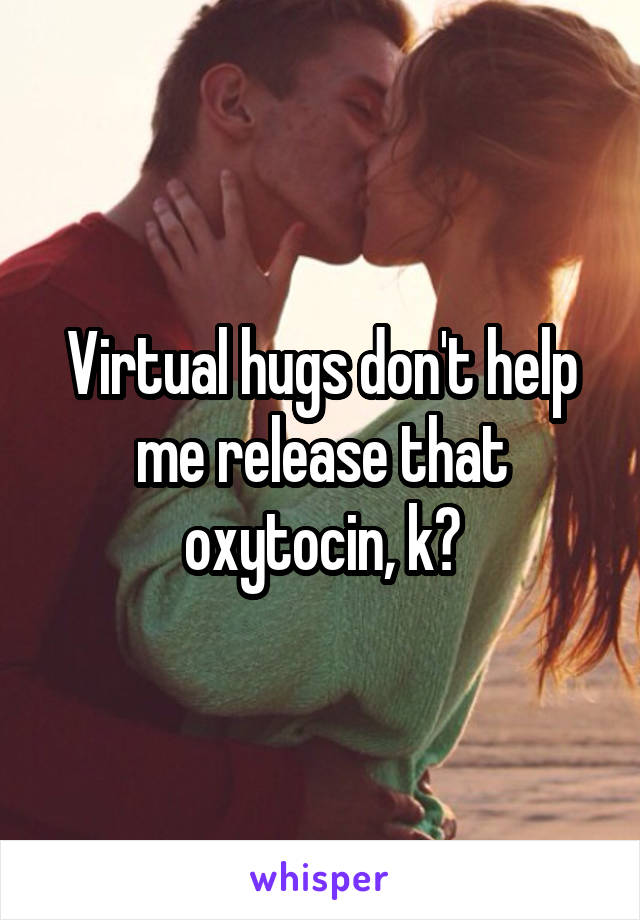 Virtual hugs don't help me release that oxytocin, k?