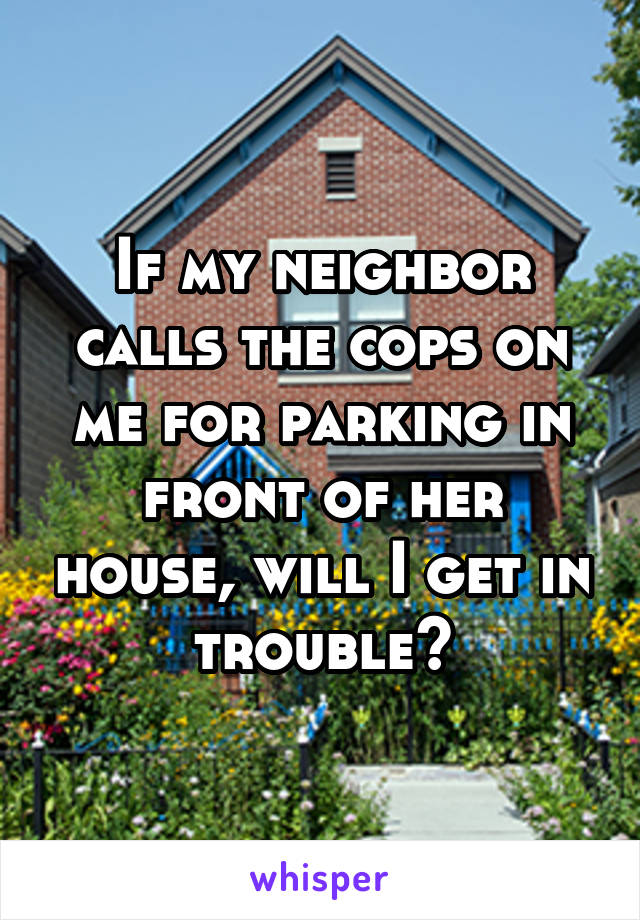 If my neighbor calls the cops on me for parking in front of her house, will I get in trouble?
