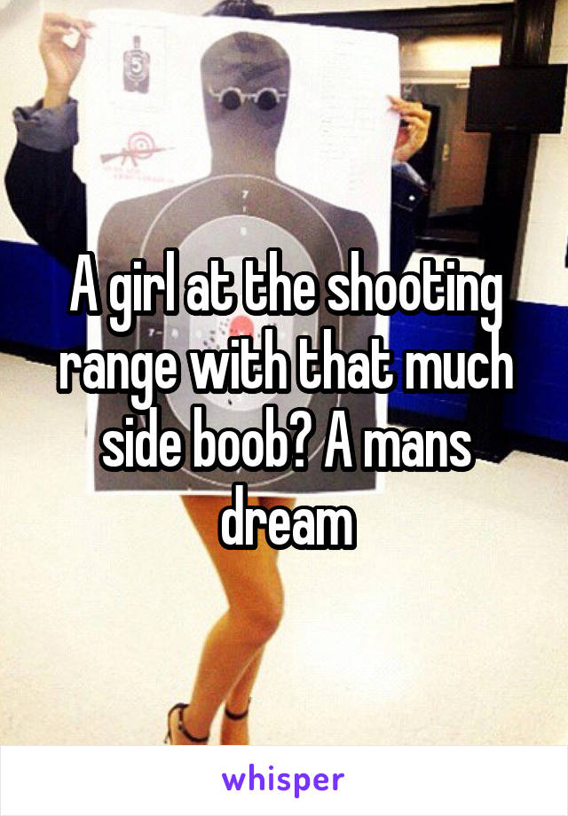 A girl at the shooting range with that much side boob? A mans dream