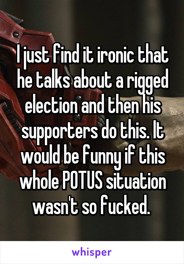 I just find it ironic that he talks about a rigged election and then his supporters do this. It would be funny if this whole POTUS situation wasn't so fucked. 