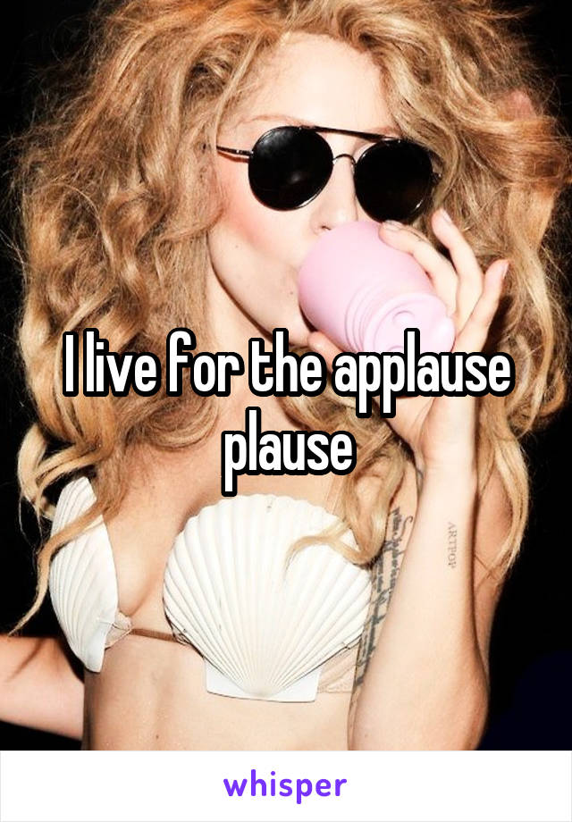 I live for the applause plause