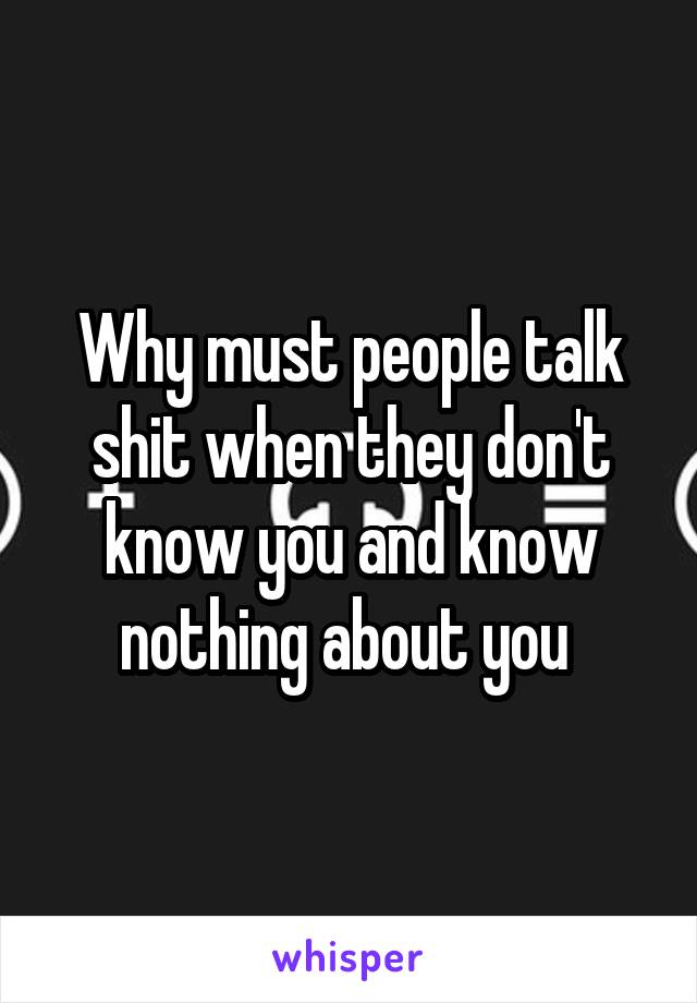 Why must people talk shit when they don't know you and know nothing about you 