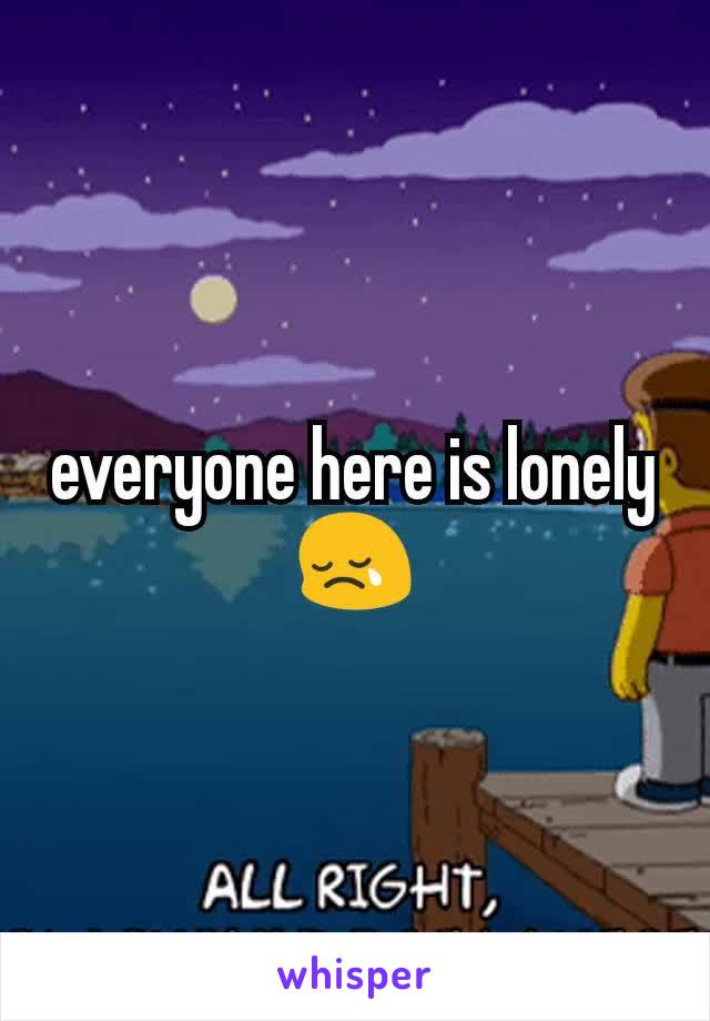 everyone here is lonely
😢