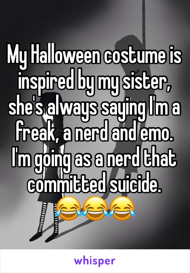 My Halloween costume is inspired by my sister, she's always saying I'm a freak, a nerd and emo.
I'm going as a nerd that committed suicide.
😂😂😂