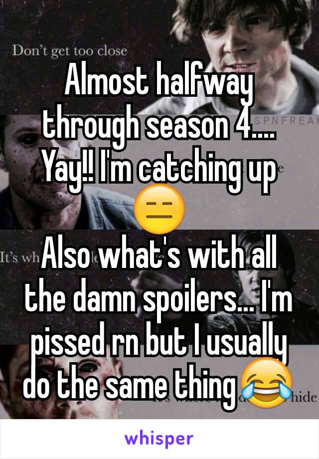 Almost halfway through season 4....
Yay!! I'm catching up😑
Also what's with all the damn spoilers... I'm pissed rn but I usually do the same thing😂