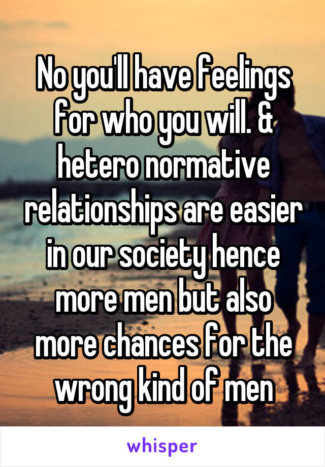 No you'll have feelings for who you will. & hetero normative relationships are easier in our society hence more men but also more chances for the wrong kind of men