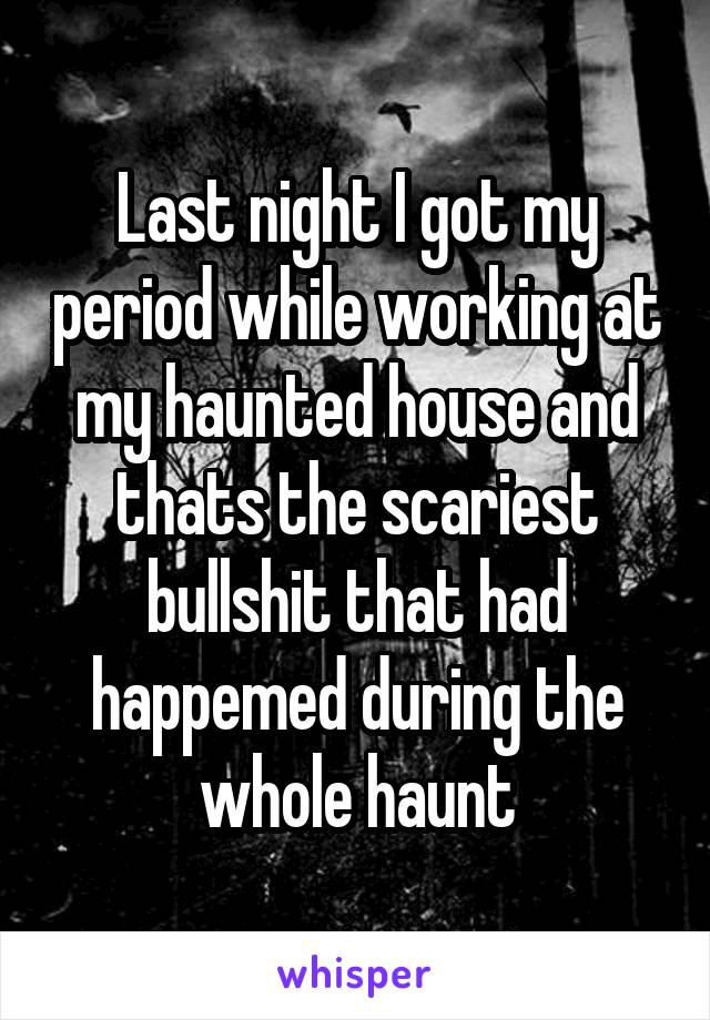 Last night I got my period while working at my haunted house and thats the scariest bullshit that had happemed during the whole haunt