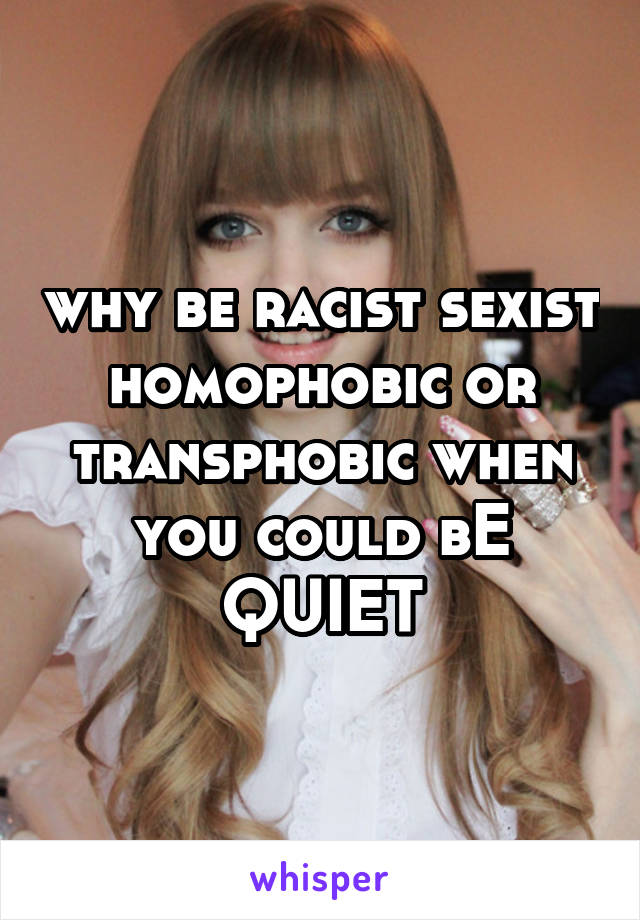 why be racist sexist homophobic or transphobic when you could bE QUIET