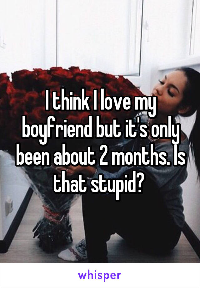 I think I love my boyfriend but it's only been about 2 months. Is that stupid? 