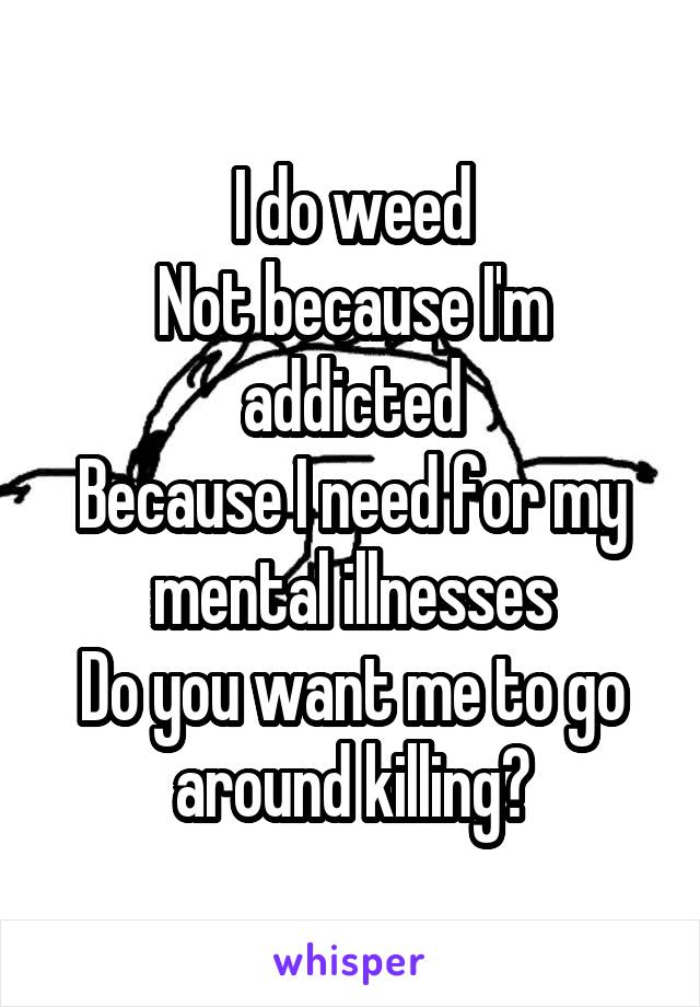 I do weed
Not because I'm addicted
Because I need for my mental illnesses
Do you want me to go around killing?