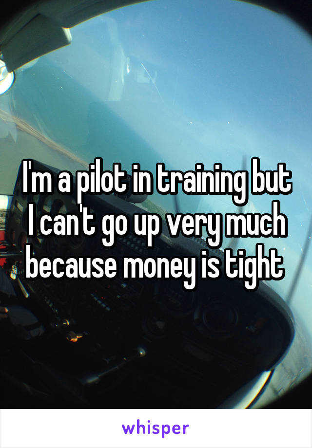 I'm a pilot in training but I can't go up very much because money is tight 