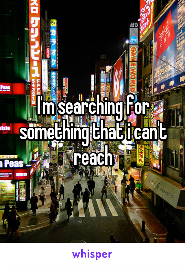 I'm searching for something that i can't reach