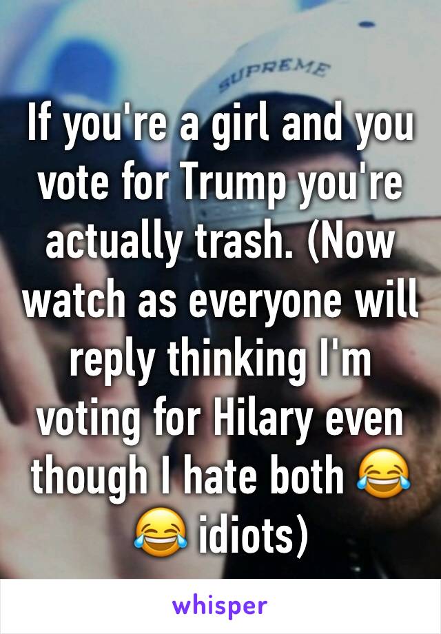 If you're a girl and you vote for Trump you're actually trash. (Now watch as everyone will reply thinking I'm voting for Hilary even though I hate both 😂😂 idiots)