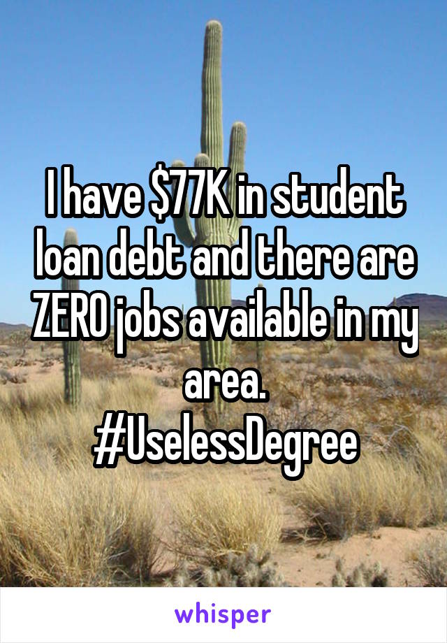 I have $77K in student loan debt and there are ZERO jobs available in my area.
#UselessDegree