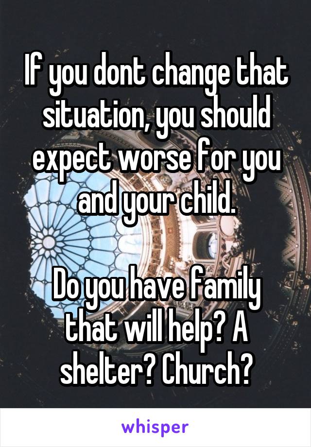 If you dont change that situation, you should expect worse for you and your child.

Do you have family that will help? A shelter? Church?