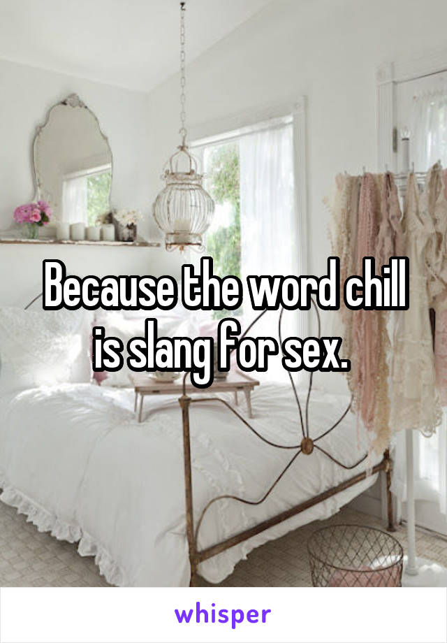 Because the word chill is slang for sex. 