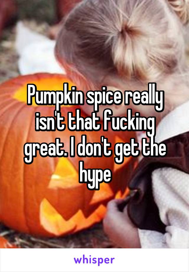 Pumpkin spice really isn't that fucking great. I don't get the hype